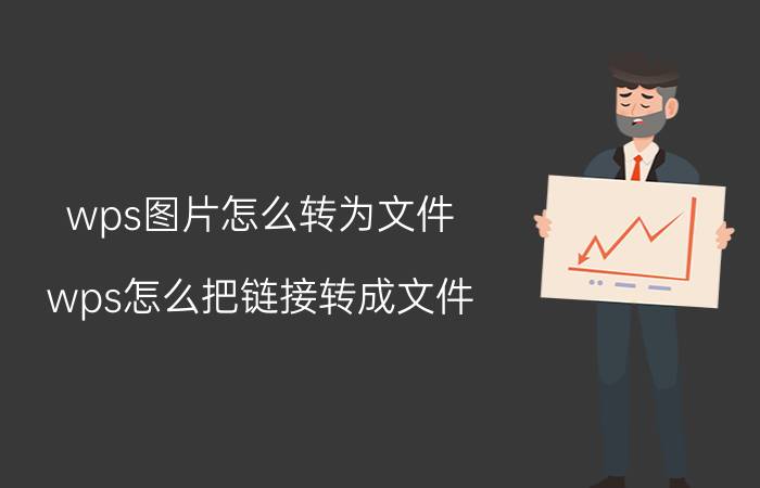 wps图片怎么转为文件 wps怎么把链接转成文件？